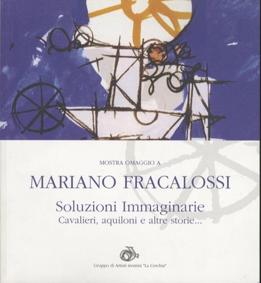 Mostra omaggio a Mariano Fracalossi: soluzioni immaginarie, cavalieri, aquiloni e altre storie… - Maurizio Scudiero - copertina