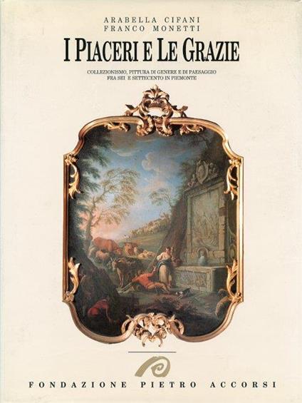 I Piaceri e le Grazie. Collezionismo, pittura di genere e di paesaggio fra Sei e Settecento in Piemonte - copertina