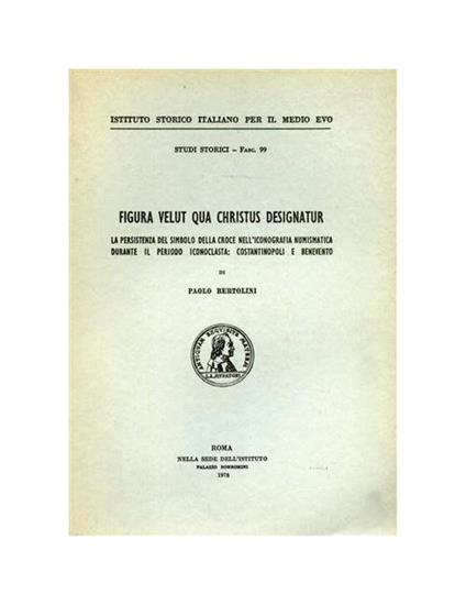 Figura velut qua Christus designatur. La persistenza del simbolo della croce nell'iconografia numismatica durante il periodo iconoclasta. Costantinopoli e Benevento - Paolo Bertolini - copertina