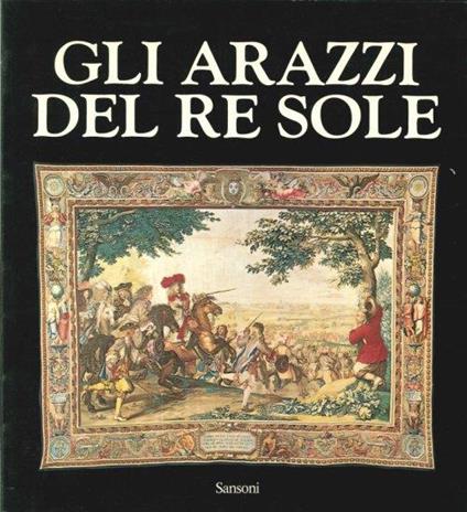 Gli arazzi del re Sole. Les Tapisseries de l'Histoire du Roi - Daniel Meyer - copertina