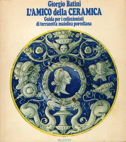 L' Amico della Ceramica. Guida per i Collezionisti di Terracotta Maiolica e Porcellana - Giorgio Batini - copertina