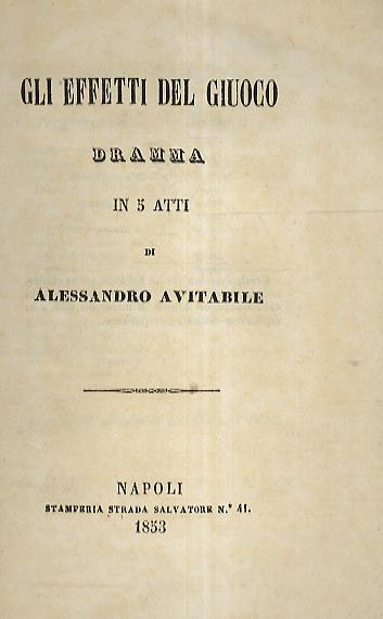 Gli effetti del giuoco. Dramma in 5 atti. Rappresentato la prima volta al Teatro dei Fiorentini dalla compagnia Alberti in marzo del 1852 - Alessandro Avitabile - copertina