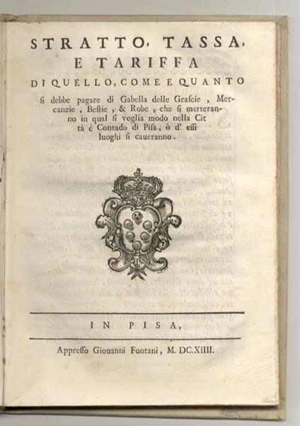 Stratto, Tassa, E Tariffa, Di Quello, Come, E Quanto Si Debbe Pagare Di Gabella Delle Grascie, Mercanzie, Bestie, E Robe, Che Si Metteranno In Qual Si Voglia Modo Nella Città, E Contado Di Pisa, O D'Essi Luoghi Si Caveranno. In Pisa, Appresso Giovanni Fon - copertina