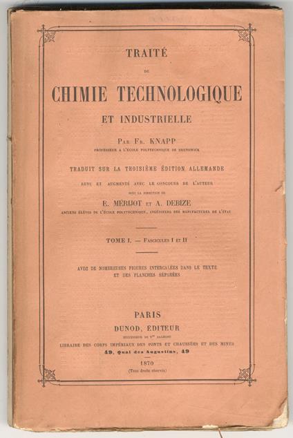 Traité de chimie technologique et industrielle. Par Fr. Knapp. Traduit sur la troisième éd. allemande revu et augmenté avec le concours de l'auteur sous la direction de E. Merijot et A. Debize. Tome premier. tome deuxième. Avec de nombreuses figures inte - Frederic Knapp - copertina