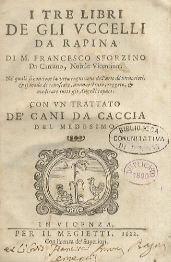 I tre libri de gli uccelli da rapina di m. Francesco Sforzino da Carcano, nobile vicentino. Ne' quali si contiene la vera cognitione dell'arte de' struccieri, & il modo di conoscere, ammaestrare, reggere, & medicare tutti gli augelli rapaci. Con un T - Francesco Carcano - copertina