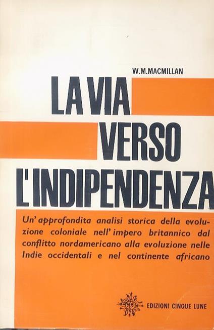 La via verso l’indipendenza. (Un’approfondita analisi storica dell’evoluzione coloniale nell’Impero Britannico...). Prefazione ed epilogo a cura di Basilio Cialdea - W. Macmillan - copertina