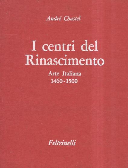 I centri del Rinascimento. Arte Italiana 1460-1500 - André Chastel - copertina