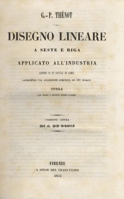 Disegno lineare a seste e riga applicato all'industria. Adorno di 80 tavole in rame contenenti una collezione completa di 521 disegni. Opera con testo a fronte delle tavole. Versione libera di A. De-Bonis. - copertina