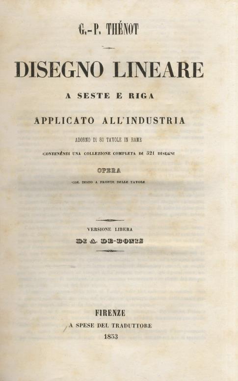 Disegno lineare a seste e riga applicato all'industria. Adorno di 80 tavole in rame contenenti una collezione completa di 521 disegni. Opera con testo a fronte delle tavole. Versione libera di A. De-Bonis. - copertina