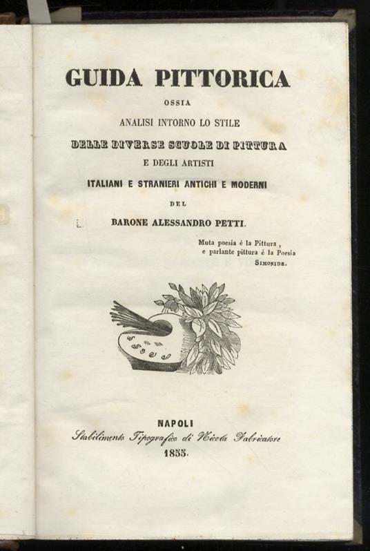 Guida pittorica, ossia analisi intorno lo stile delle diverse scuole di pittura e degli artisti italiani e stranieri antichi e moderni. Napoli, Stabilimento Tipografico di Nicola Fabricatore, 1855, pp. XXXIV, 271, [1]. [Legato con:] UGUENET Isidore - Alessandro Petti - copertina