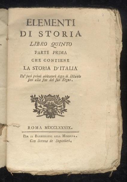 Elementi di storia. Libro quinto parte prima, che contiene la storia d’Italia da’ suoi primi abitatori dopo il Diluvio fino alla fine del suo Regno. [Segue:] Libro sesto che contiene la parte seconda e la continuazione della storia d'Italia fin'al te - copertina