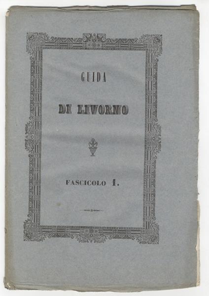 Guida, ovvero Descrizione storico-artistica di Livorno e dei suoi contorni compilata dal dottore Giuseppe Vivoli. (In copertina: fascicolo 1) - Giuseppe Vivoli - copertina