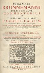 Johannis Brunnemanni, jurisconsulti, Commentarius in quinquaginta libros Pandectarum. Opus theoretico-practicum, ab ipso autore recognitum legum plurimarum, in priori editione omissarum [...] a Samuele Strykio JC. Accessit ex ejusdem autoris comment