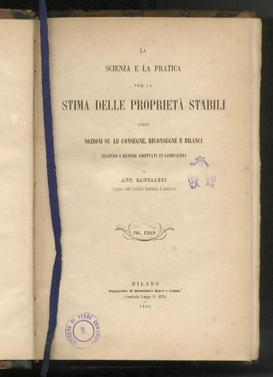 La scienza e la pratica per la stima delle proprietà stabili colle nozioni su le consegne, riconsegne e bilanci secondo i metodi adottati in Lombardia. Volume unico - Antonio Cantalupi - copertina