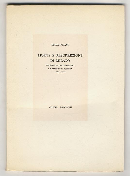 Morte e resurrezione di Milano. Nell’ottavo centenario del giruamento di Pontida 1167-1967 - Emma Pirani - copertina