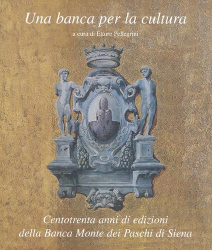 Una banca per la cultura. Centotrenta anni di edizioni della Banca Monte dei Paschi di Siena - Ettore Pellegrini - copertina