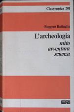 L' archeologia, mito, avventura, scienza