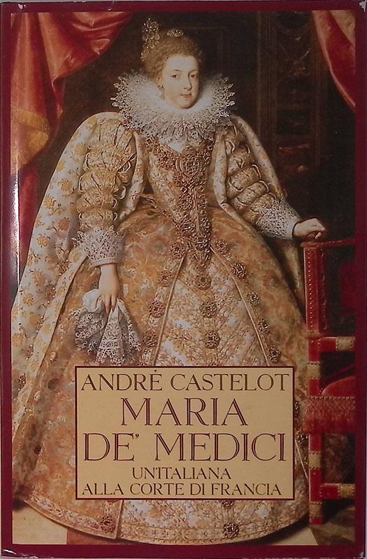 Maria De Medici. Un'italiana alla corte di Francia - André Castelot - copertina