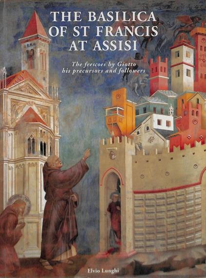 The Basilica of St. Francis at Assisi. The frescoes by Giotto his precursor and followers - Elvio Lunghi - copertina