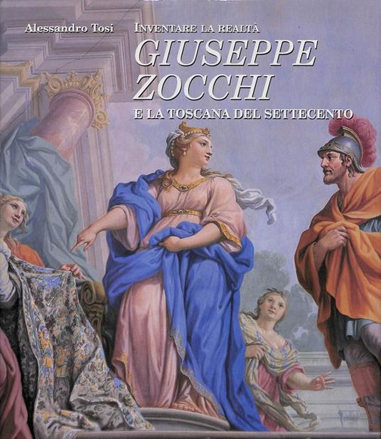 Inventare la realtà. Giuseppe Zocchi e la Toscana del Settecento - Alessandro Tosi - copertina