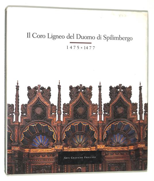 Il Coro Ligneo del Duomo di Spilimbergo 1475-1477. Storia, restauro, documentazione iconografica - Caterina Furlan - copertina