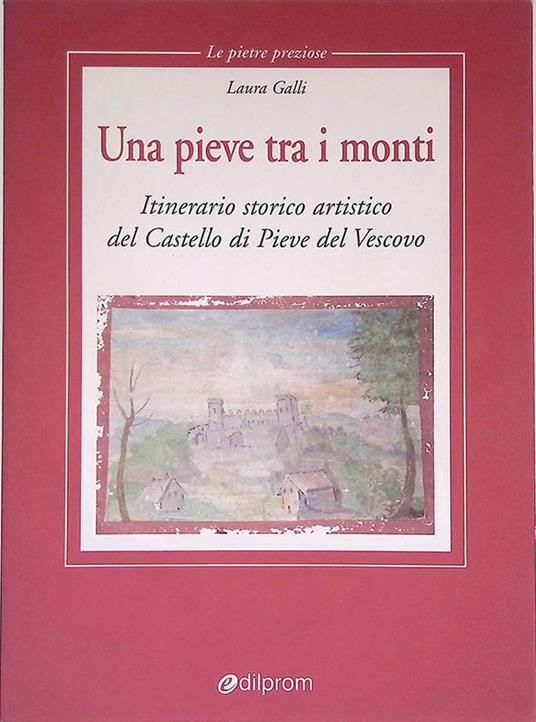 Una pieve tra i monti. Itinerario storico artistico del Castello di Pieve del Vescovo - Laura Galli - copertina