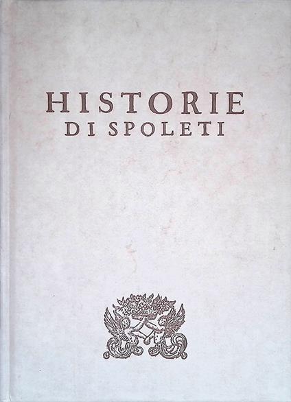 Delle Historie di Spoleti. Sopplimento di Quelle del Regno d'Italia nella Parte, che tocca al Ducato Spoletino, à Principi di Esso, & alla Città , che ne fu Capo - copertina