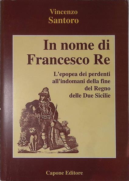 In nome di Francesco Re. L'epopea dei perdenti all'indomani della fine del Regno delle Due Sicilie - Vincenzo Santoro - copertina