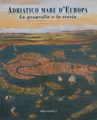Adriatico mare d' Europa. La geografia e la storia - Eugenio Turri - copertina