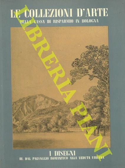 Le collezioni d'arte della Cassa di Risparmio in Bologna. I disegni. III. Dal paesaggio romantico alla veduta urbana - Franca Varignana - copertina