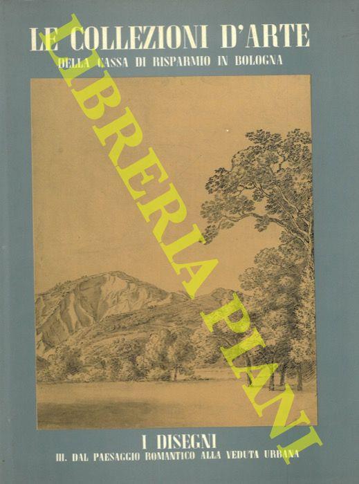 Le collezioni d'arte della Cassa di Risparmio in Bologna. I disegni. III. Dal paesaggio romantico alla veduta urbana - Franca Varignana - copertina