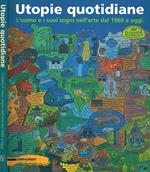 Utopie quotidiane. L'uomo e i suoi sogni nell'arte dal 1960 a oggi