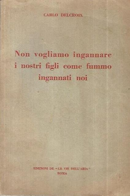 Non vogliamo ingannare i nostri figli come fummo ingannati noi - Carlo Delcroix - copertina
