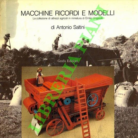 Macchine, ricordi e modelli. La collezione di attrezzi agricoli in miniatura di Emilio Ungarelli - Antonio Saltini - copertina