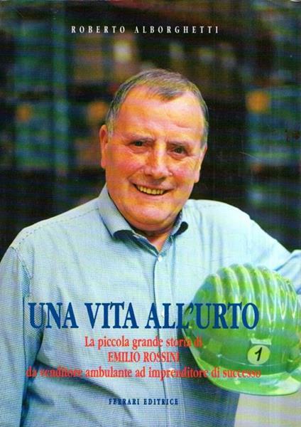 Una Vita All'urto. La Piccola Grande Storia di Emilio Rossini da Venditore Ambulante Ad Imprenditore di Successo - Roberto Alborghetti - copertina