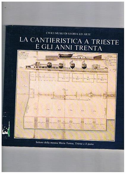 La cantieristica a Trieste e gli anni trenta. Settore della mostra Maria Teresa Trieste e il porto fatta nel 1981 - copertina