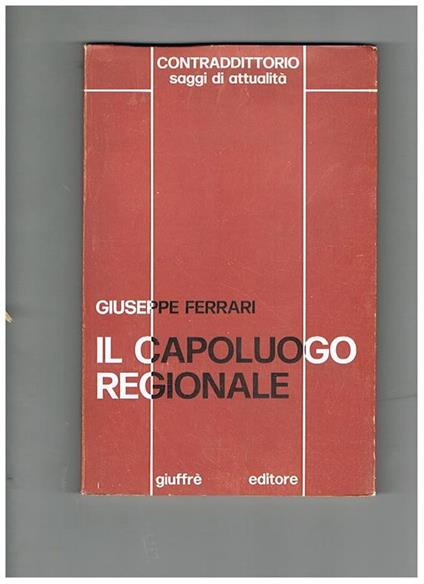 Il capoluogo regionale. Autonomie regionali e sovranità articolata. Coll. 'Contradditorio - saggi di attualità' - Giuseppe Ferrari - copertina
