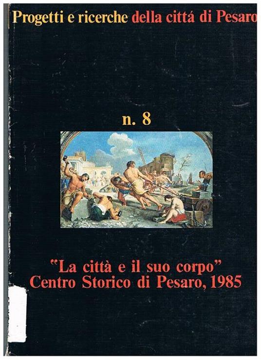 La città e il suo corpo. Centro storico di Pesaro 1985. Pubblicazione n° 8 della collana progetti ericerche della città di Pesaro - copertina