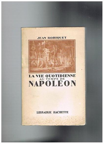 La vie quotidienne au temps de Napoléon - Jean Robiquet - copertina
