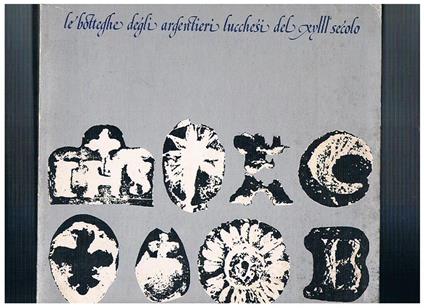 Le botteghe degli argentieri lucchesi del XVIII secolo. Mostra sulla produzione di arredi sacri dalla fine del Seicento agli inizi dell'Ottocento, Lucca, Museo Nazionale di Palazzo Mansi, 25 luglio. 25 ottobre 1981 - copertina