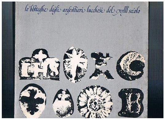 Le botteghe degli argentieri lucchesi del XVIII secolo. Mostra sulla produzione di arredi sacri dalla fine del Seicento agli inizi dell'Ottocento, Lucca, Museo Nazionale di Palazzo Mansi, 25 luglio. 25 ottobre 1981 - copertina