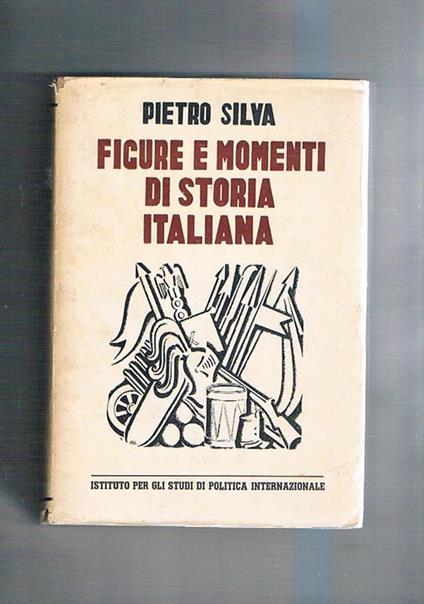 Figure e momenti di storia italiana. Raccolta di studi e saggi pubblicati dal 1912 al 1937 dal pariodo napoleonico alla grande guerra - Pietro Silva - copertina