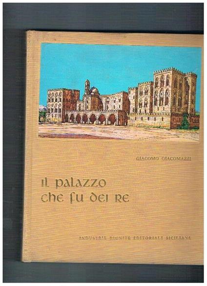 Il palazzo che fu dei re. Divagazione storico. artistica sul Palazzo dei Normanni - Giacomo Giacomazzi - copertina