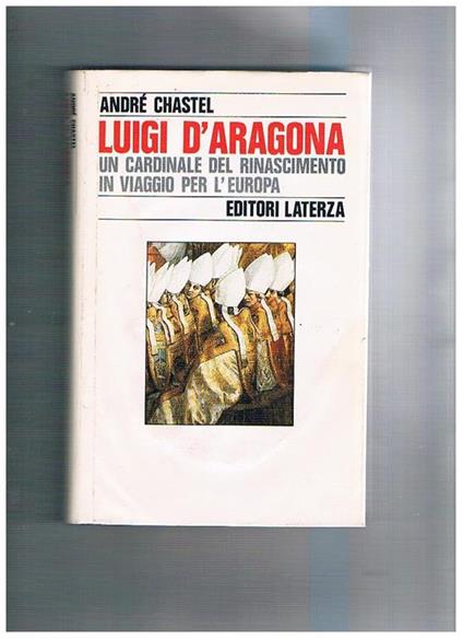 Luigi d'Aragona. Un cardinale del Rinascimento in viaggio per l'Europa - André Chastel - copertina