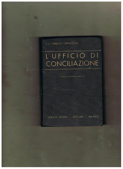 L' ufficio di conciliazione. Manuale teorico pratico ad uso dei conciliatori, dei cancellieri, degli uscieri e delle partino litiganti. Con 148 formole degli atti di procedura e copiosissimo Indice-Sommario. Terza edizione completamente rifatta - Camillo Capalozza - copertina