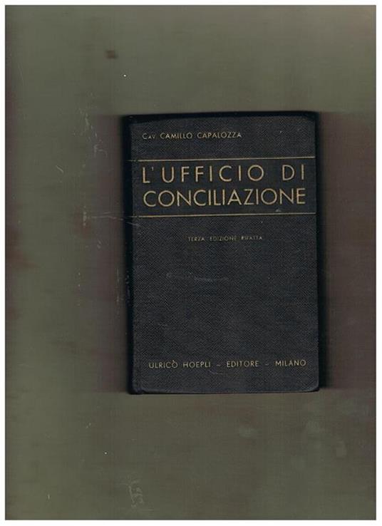 L' ufficio di conciliazione. Manuale teorico pratico ad uso dei conciliatori, dei cancellieri, degli uscieri e delle partino litiganti. Con 148 formole degli atti di procedura e copiosissimo Indice-Sommario. Terza edizione completamente rifatta - Camillo Capalozza - copertina