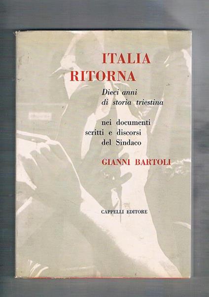 Italia ritorna. Dieci anni di storia triestina nei documenti, scritti e discorsi del sindaco - Gianni Bartoli - copertina