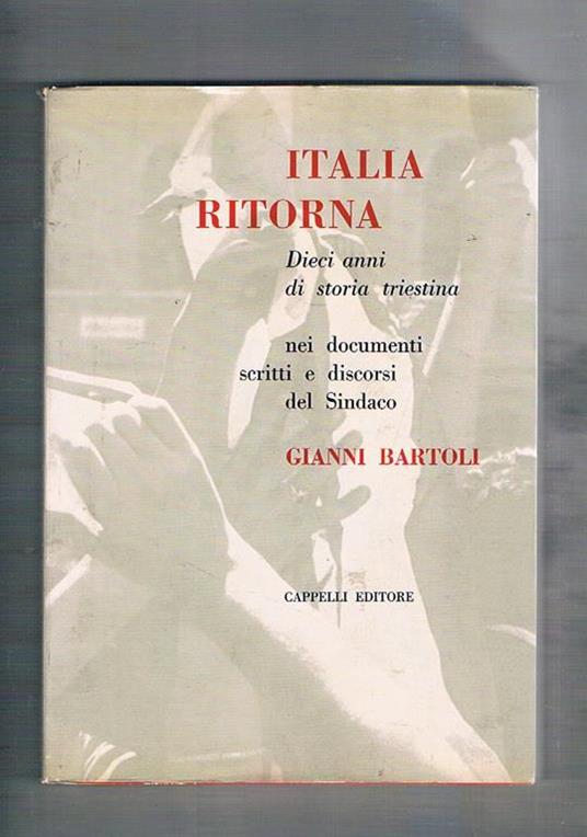 Italia ritorna. Dieci anni di storia triestina nei documenti, scritti e discorsi del sindaco - Gianni Bartoli - copertina