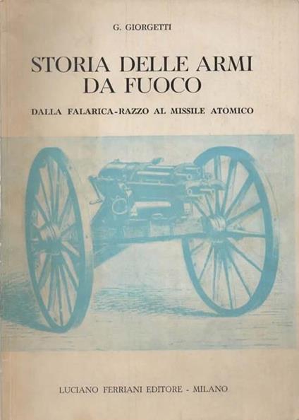 Storia delle armi da fuoco. Dalla falarica-razzo al missile atomico che chiude il ciclo storico dell'arma da fuoco - G. Giorgetti - copertina