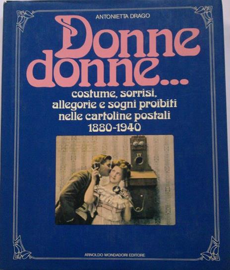 Donne donne costume, sorrisi, allegorie e sogni proibiti nelle cartoline postali 1880-1940 - Antonietta Drago - copertina